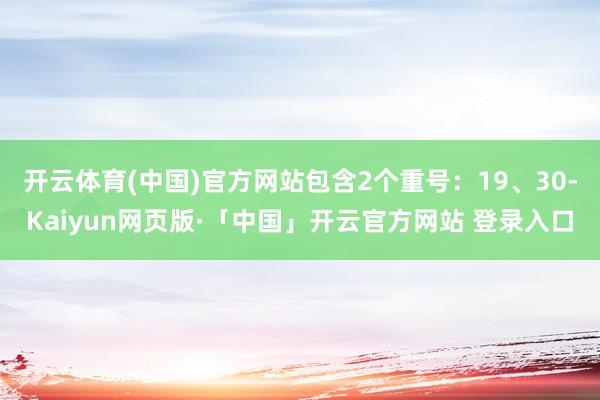 开云体育(中国)官方网站包含2个重号：19、30-Kaiyun网页版·「中国」开云官方网站 登录入口