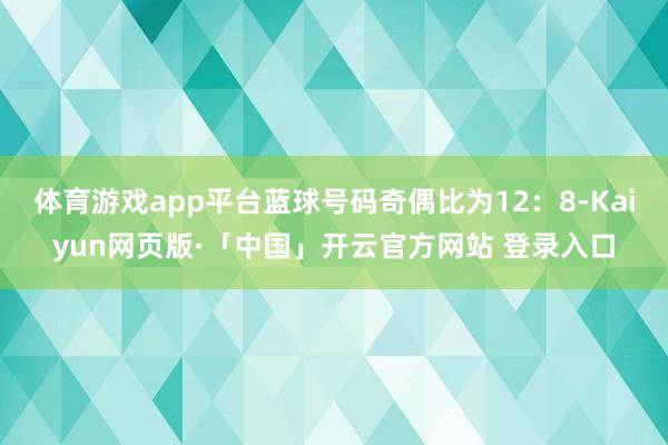 体育游戏app平台蓝球号码奇偶比为12：8-Kaiyun网页版·「中国」开云官方网站 登录入口