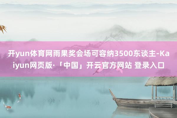 开yun体育网雨果奖会场可容纳3500东谈主-Kaiyun网页版·「中国」开云官方网站 登录入口