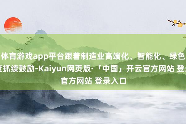 体育游戏app平台跟着制造业高端化、智能化、绿色化程度抓续鼓励-Kaiyun网页版·「中国」开云官方网站 登录入口