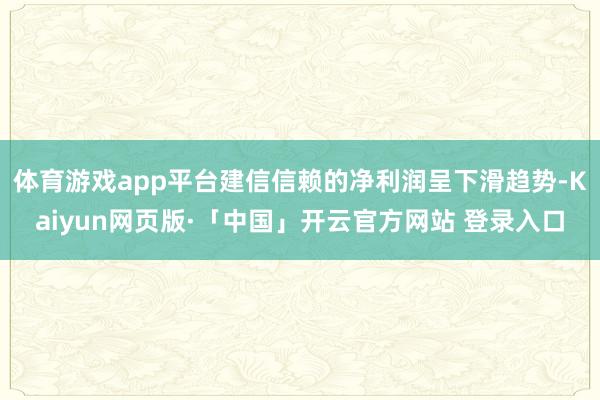 体育游戏app平台建信信赖的净利润呈下滑趋势-Kaiyun网页版·「中国」开云官方网站 登录入口