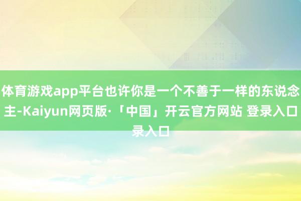 体育游戏app平台也许你是一个不善于一样的东说念主-Kaiyun网页版·「中国」开云官方网站 登录入口