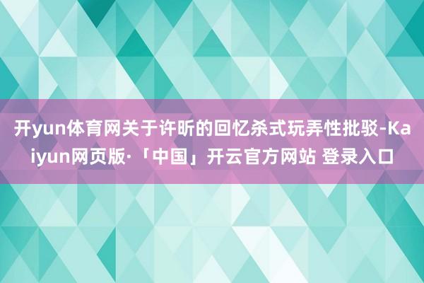 开yun体育网关于许昕的回忆杀式玩弄性批驳-Kaiyun网页版·「中国」开云官方网站 登录入口