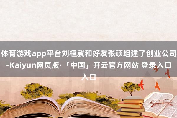 体育游戏app平台刘桓就和好友张硕组建了创业公司-Kaiyun网页版·「中国」开云官方网站 登录入口