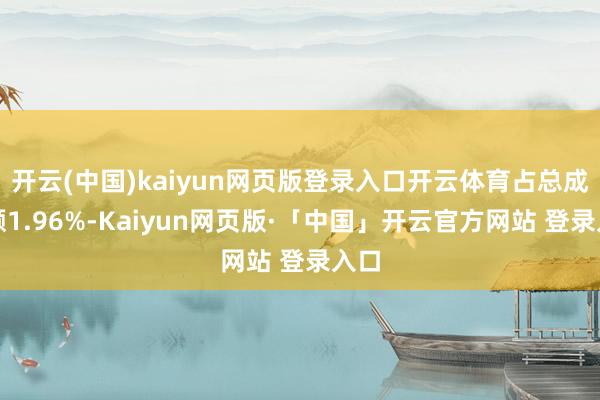 开云(中国)kaiyun网页版登录入口开云体育占总成交额1.96%-Kaiyun网页版·「中国」开云官方网站 登录入口