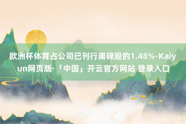 欧洲杯体育占公司已刊行庸碌股的1.48%-Kaiyun网页版·「中国」开云官方网站 登录入口