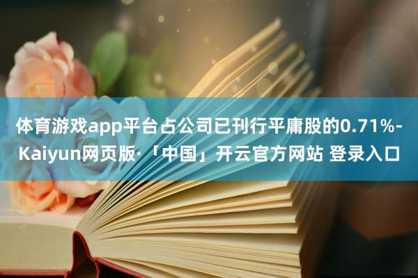 体育游戏app平台占公司已刊行平庸股的0.71%-Kaiyun网页版·「中国」开云官方网站 登录入口