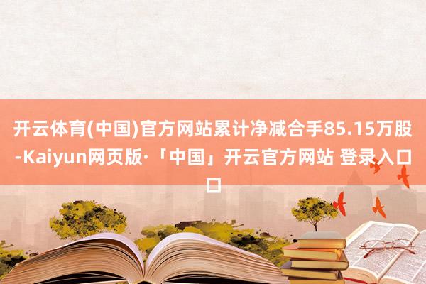 开云体育(中国)官方网站累计净减合手85.15万股-Kaiyun网页版·「中国」开云官方网站 登录入口