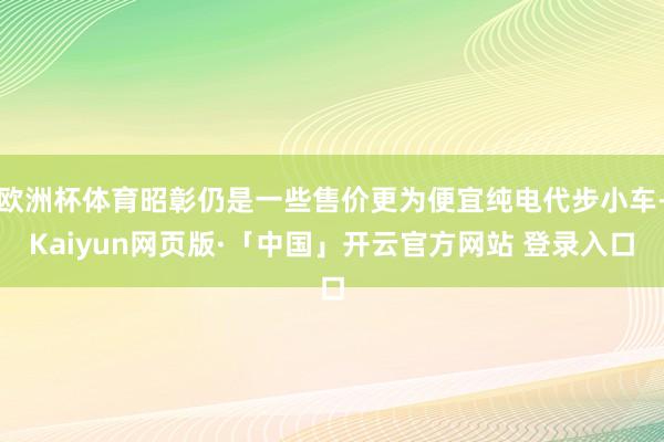 欧洲杯体育昭彰仍是一些售价更为便宜纯电代步小车-Kaiyun网页版·「中国」开云官方网站 登录入口