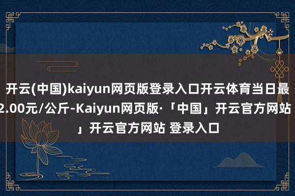 开云(中国)kaiyun网页版登录入口开云体育当日最高报价12.00元/公斤-Kaiyun网页版·「中国」开云官方网站 登录入口