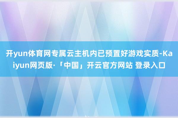 开yun体育网专属云主机内已预置好游戏实质-Kaiyun网页版·「中国」开云官方网站 登录入口