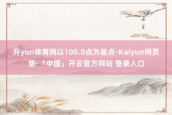 开yun体育网以100.0点为基点-Kaiyun网页版·「中国」开云官方网站 登录入口