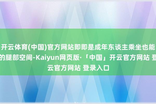 开云体育(中国)官方网站即即是成年东谈主乘坐也能有裕如的腿部空间-Kaiyun网页版·「中国」开云官方网站 登录入口