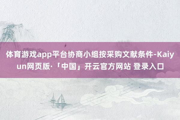 体育游戏app平台协商小组按采购文献条件-Kaiyun网页版·「中国」开云官方网站 登录入口