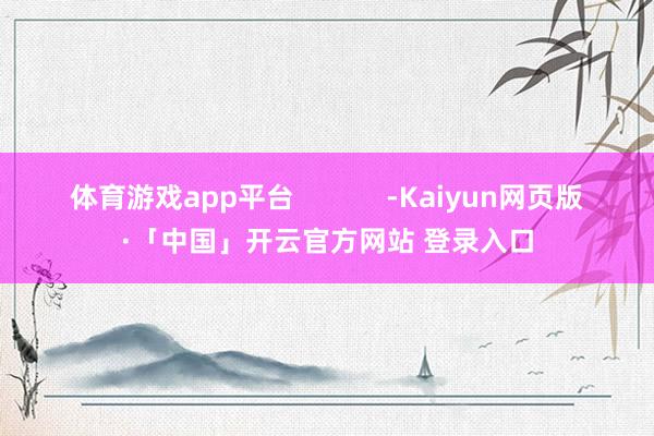 体育游戏app平台            -Kaiyun网页版·「中国」开云官方网站 登录入口