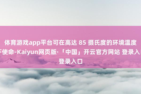 体育游戏app平台可在高达 85 摄氏度的环境温度下使命-Kaiyun网页版·「中国」开云官方网站 登录入口