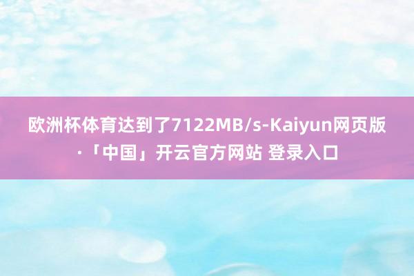 欧洲杯体育达到了7122MB/s-Kaiyun网页版·「中国」开云官方网站 登录入口