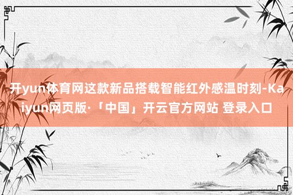 开yun体育网这款新品搭载智能红外感温时刻-Kaiyun网页版·「中国」开云官方网站 登录入口