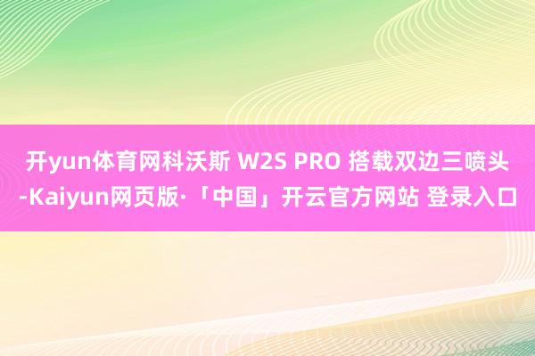 开yun体育网科沃斯 W2S PRO 搭载双边三喷头-Kaiyun网页版·「中国」开云官方网站 登录入口