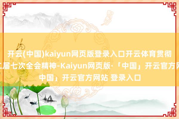 开云(中国)kaiyun网页版登录入口开云体育贯彻落实省委十二届七次全会精神-Kaiyun网页版·「中国」开云官方网站 登录入口