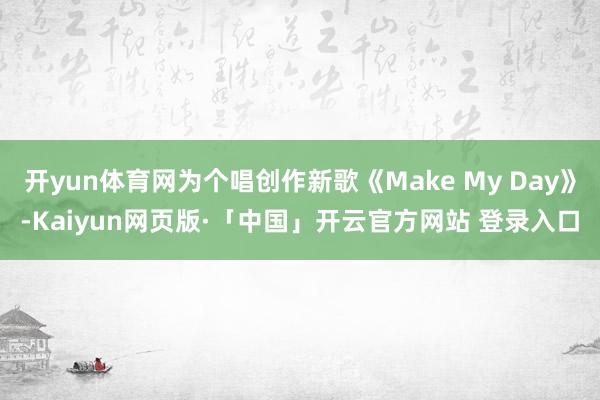 开yun体育网为个唱创作新歌《Make My Day》-Kaiyun网页版·「中国」开云官方网站 登录入口