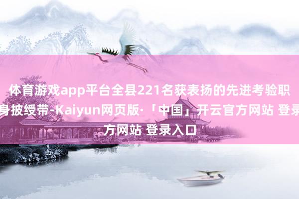 体育游戏app平台全县221名获表扬的先进考验职责者身披绶带-Kaiyun网页版·「中国」开云官方网站 登录入口