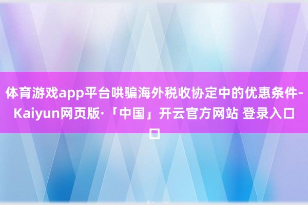 体育游戏app平台哄骗海外税收协定中的优惠条件-Kaiyun网页版·「中国」开云官方网站 登录入口