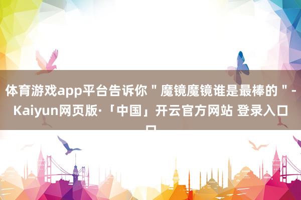 体育游戏app平台告诉你＂魔镜魔镜谁是最棒的＂-Kaiyun网页版·「中国」开云官方网站 登录入口