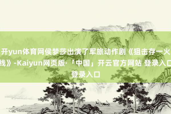 开yun体育网侯梦莎出演了军旅动作剧《狙击存一火线》-Kaiyun网页版·「中国」开云官方网站 登录入口