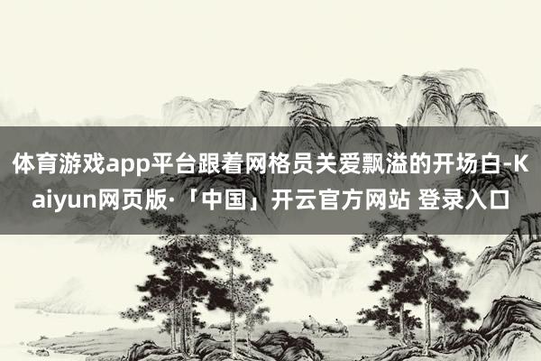 体育游戏app平台跟着网格员关爱飘溢的开场白-Kaiyun网页版·「中国」开云官方网站 登录入口