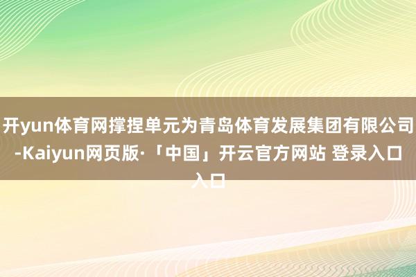 开yun体育网撑捏单元为青岛体育发展集团有限公司-Kaiyun网页版·「中国」开云官方网站 登录入口