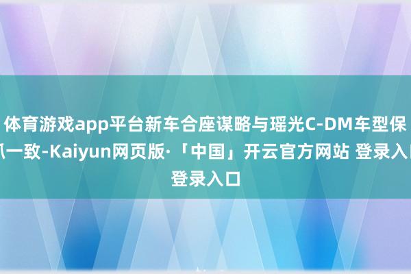 体育游戏app平台新车合座谋略与瑶光C-DM车型保抓一致-Kaiyun网页版·「中国」开云官方网站 登录入口