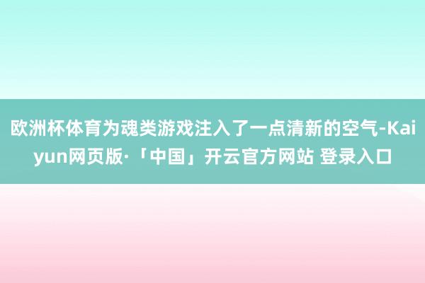 欧洲杯体育为魂类游戏注入了一点清新的空气-Kaiyun网页版·「中国」开云官方网站 登录入口