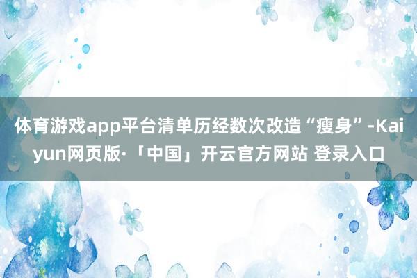 体育游戏app平台清单历经数次改造“瘦身”-Kaiyun网页版·「中国」开云官方网站 登录入口