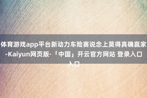 体育游戏app平台新动力车险赛说念上莫得真确赢家-Kaiyun网页版·「中国」开云官方网站 登录入口