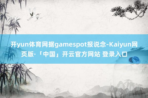 开yun体育网据gamespot报说念-Kaiyun网页版·「中国」开云官方网站 登录入口