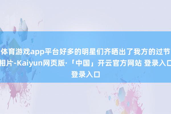 体育游戏app平台好多的明星们齐晒出了我方的过节相片-Kaiyun网页版·「中国」开云官方网站 登录入口