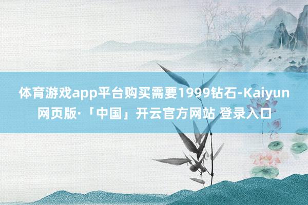 体育游戏app平台购买需要1999钻石-Kaiyun网页版·「中国」开云官方网站 登录入口