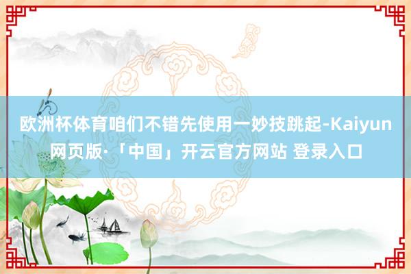 欧洲杯体育咱们不错先使用一妙技跳起-Kaiyun网页版·「中国」开云官方网站 登录入口