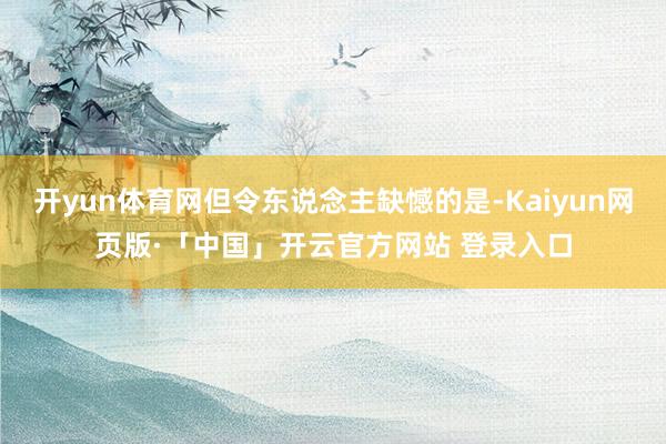 开yun体育网但令东说念主缺憾的是-Kaiyun网页版·「中国」开云官方网站 登录入口