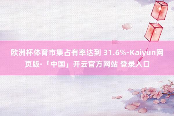 欧洲杯体育市集占有率达到 31.6%-Kaiyun网页版·「中国」开云官方网站 登录入口