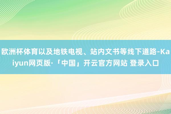 欧洲杯体育以及地铁电视、站内文书等线下道路-Kaiyun网页版·「中国」开云官方网站 登录入口