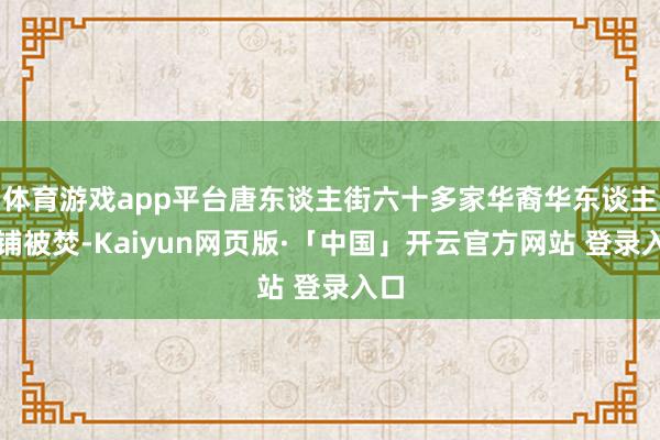 体育游戏app平台唐东谈主街六十多家华裔华东谈主店铺被焚-Kaiyun网页版·「中国」开云官方网站 登录入口