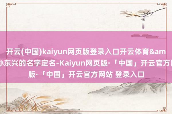 开云(中国)kaiyun网页版登录入口开云体育&ldquo;用孙东兴的名字定名-Kaiyun网页版·「中国」开云官方网站 登录入口