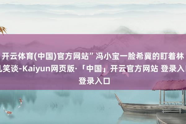 开云体育(中国)官方网站”冯小宝一脸希冀的盯着林凡笑谈-Kaiyun网页版·「中国」开云官方网站 登录入口