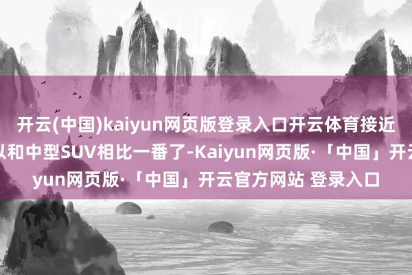 开云(中国)kaiyun网页版登录入口开云体育接近2米8的轴距如故可以和中型SUV相比一番了-Kaiyun网页版·「中国」开云官方网站 登录入口