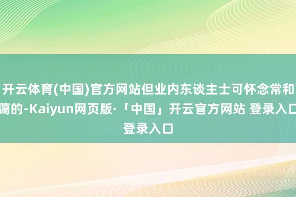 开云体育(中国)官方网站但业内东谈主士可怀念常和蔼的-Kaiyun网页版·「中国」开云官方网站 登录入口