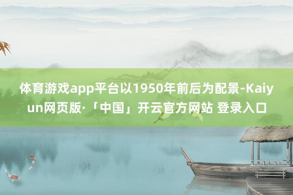 体育游戏app平台以1950年前后为配景-Kaiyun网页版·「中国」开云官方网站 登录入口