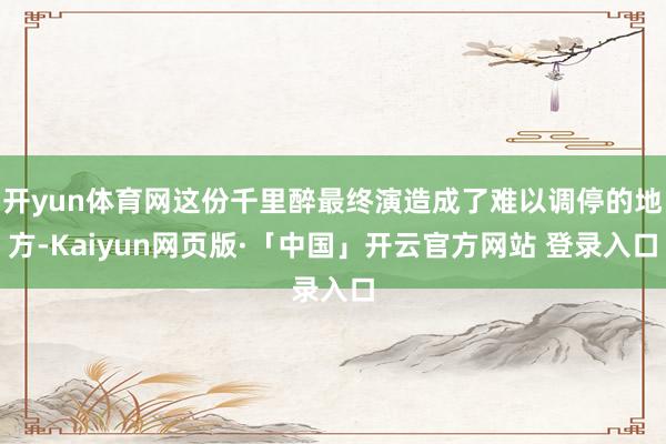 开yun体育网这份千里醉最终演造成了难以调停的地方-Kaiyun网页版·「中国」开云官方网站 登录入口