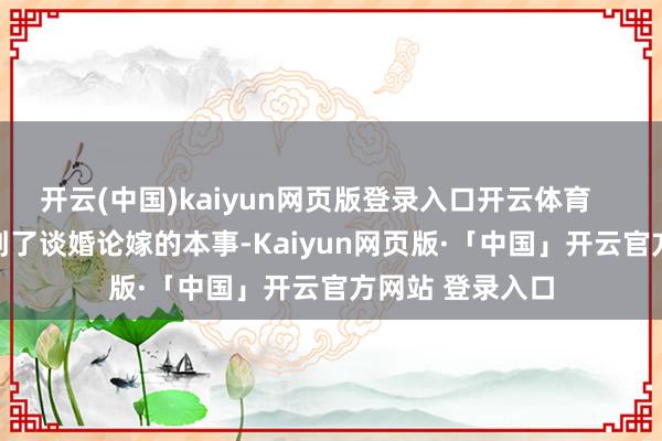 开云(中国)kaiyun网页版登录入口开云体育        很当然地就到了谈婚论嫁的本事-Kaiyun网页版·「中国」开云官方网站 登录入口